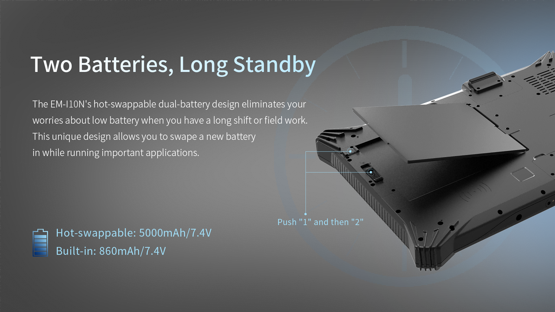 The EM-|10N's hot-swappable dual-battery design eliminates yourworries about low battery when you have a long shift or field work.